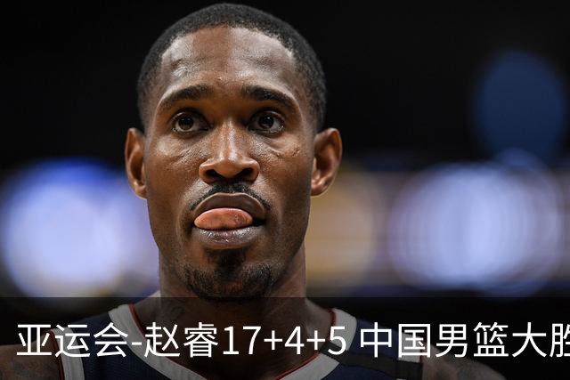亚运会-赵睿17+4+5 中国男篮大胜中国台北摘铜